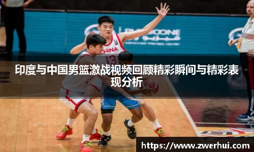 印度与中国男篮激战视频回顾精彩瞬间与精彩表现分析