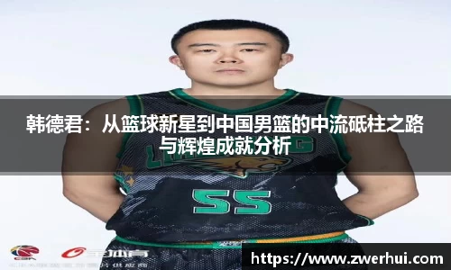 韩德君：从篮球新星到中国男篮的中流砥柱之路与辉煌成就分析