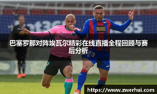巴塞罗那对阵埃瓦尔精彩在线直播全程回顾与赛后分析