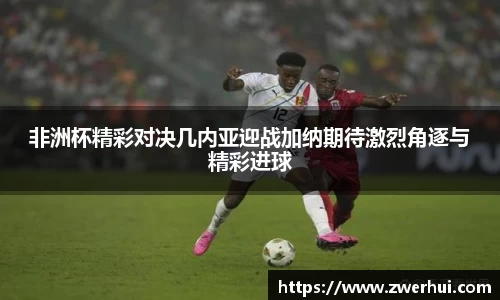 非洲杯精彩对决几内亚迎战加纳期待激烈角逐与精彩进球