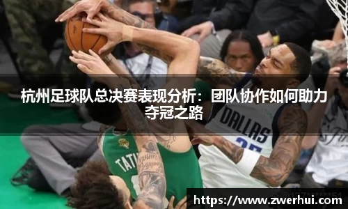 杭州足球队总决赛表现分析：团队协作如何助力夺冠之路